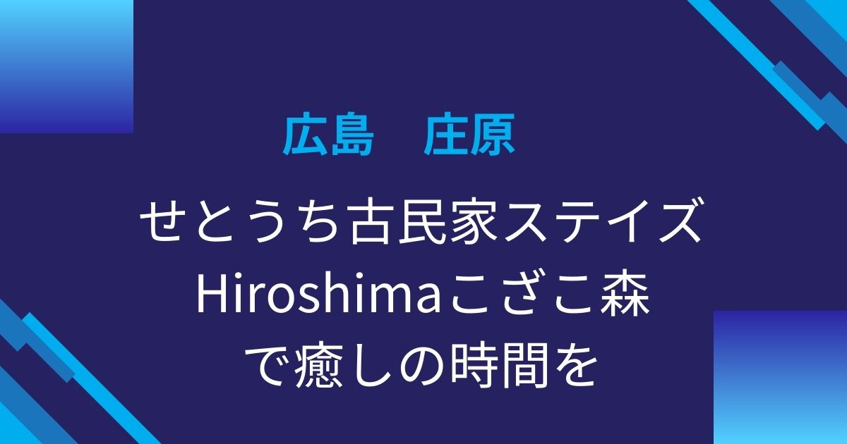 【広島 庄原】せとうち古民家ステイズHiroshima こざこ森｜古民家×グランピング