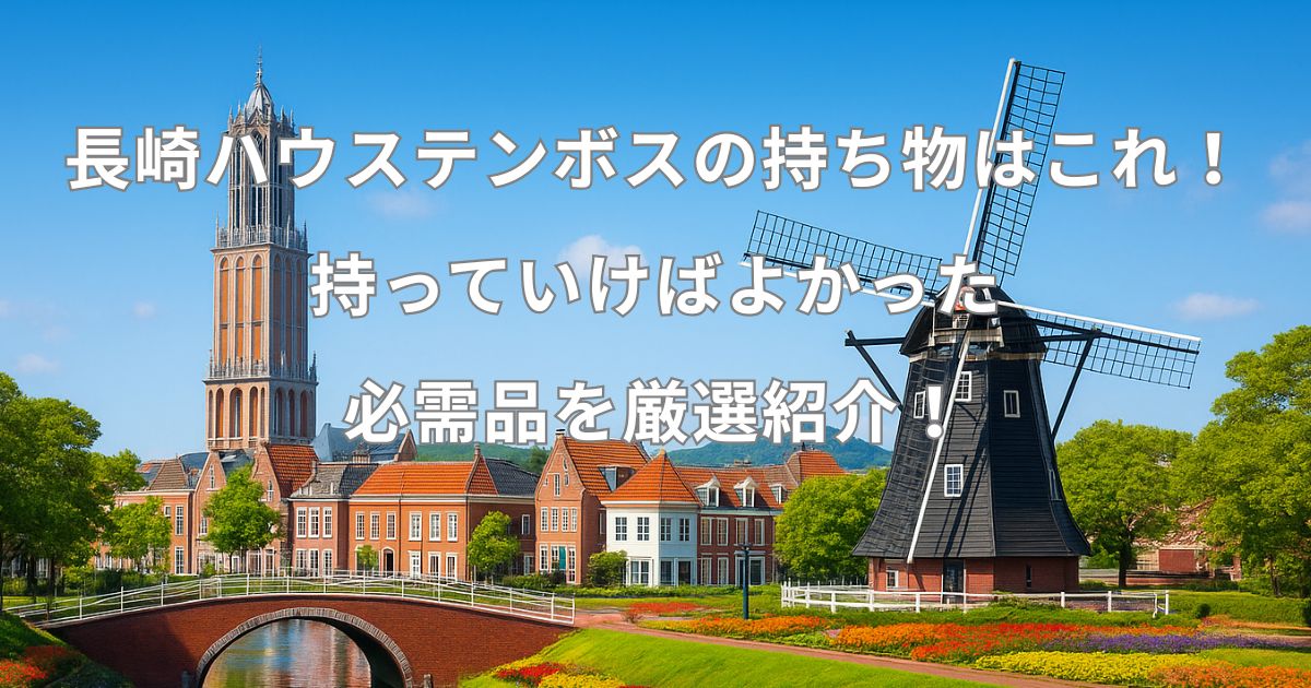 長崎ハウステンボスの持ち物はこれ！持っていけばよかった必需品を厳選紹介！