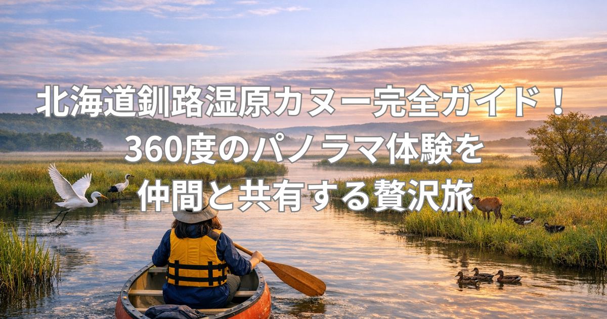 北海道釧路湿原カヌー完全ガイド！360度のパノラマ体験を仲間と共有する贅沢旅