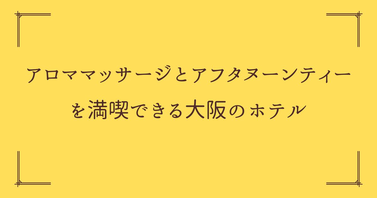 アロママッサージとアフタヌーンティーを満喫する大阪のホテルならここ！贅沢プランをご紹介！