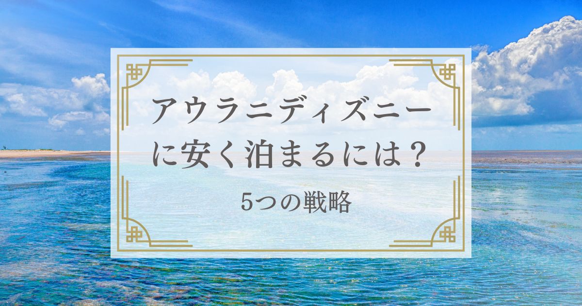 アウラニ・ディズニーに安く泊まる方法は？費用を賢く抑える5つの戦略